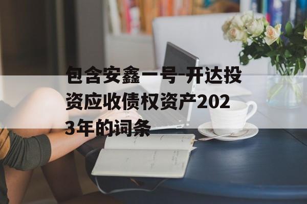 包含安鑫一号-开达投资应收债权资产2023年的词条