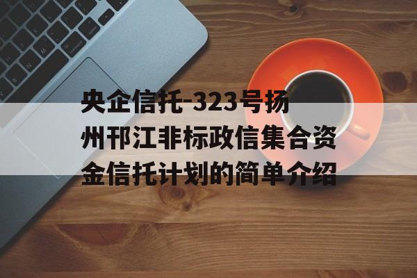 央企信托-323号扬州邗江非标政信集合资金信托计划的简单介绍