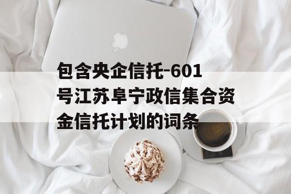 包含央企信托-601号江苏阜宁政信集合资金信托计划的词条