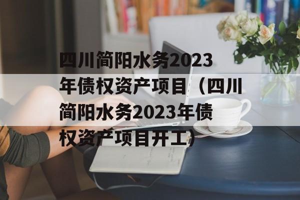 四川简阳水务2023年债权资产项目（四川简阳水务2023年债权资产项目开工）