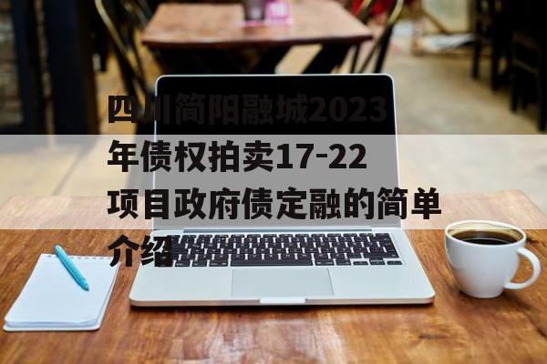 四川简阳融城2023年债权拍卖17-22项目政府债定融的简单介绍