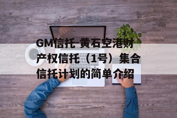 GM信托-黄石空港财产权信托（1号）集合信托计划的简单介绍