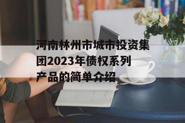 河南林州市城市投资集团2023年债权系列产品的简单介绍