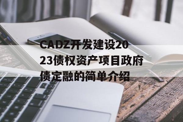 CADZ开发建设2023债权资产项目政府债定融的简单介绍