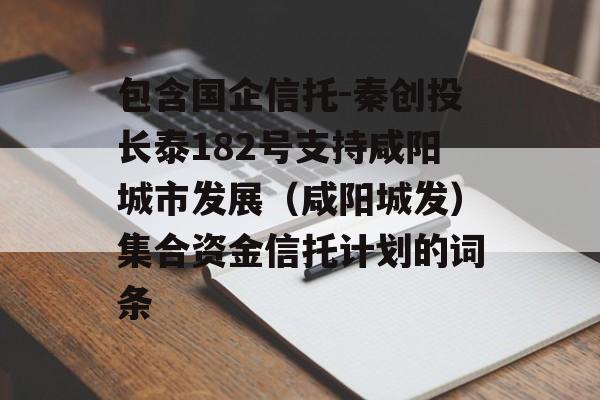 包含国企信托-秦创投长泰182号支持咸阳城市发展（咸阳城发）集合资金信托计划的词条