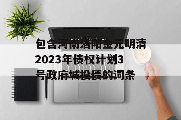 包含河南洛阳金元明清2023年债权计划3号政府城投债的词条