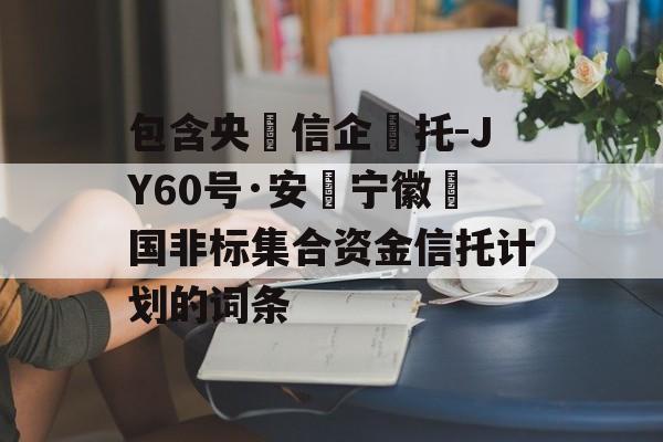 包含央‮信企‬托-JY60号·安‮宁徽‬国非标集合资金信托计划的词条