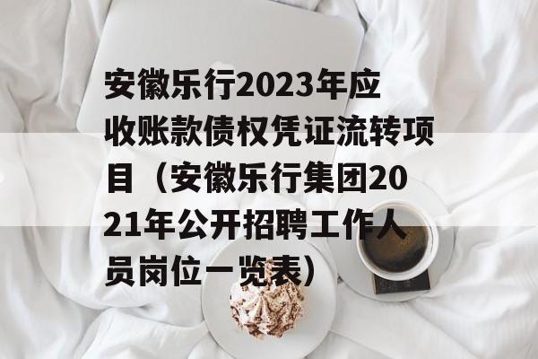 安徽乐行2023年应收账款债权凭证流转项目（安徽乐行集团2021年公开招聘工作人员岗位一览表）