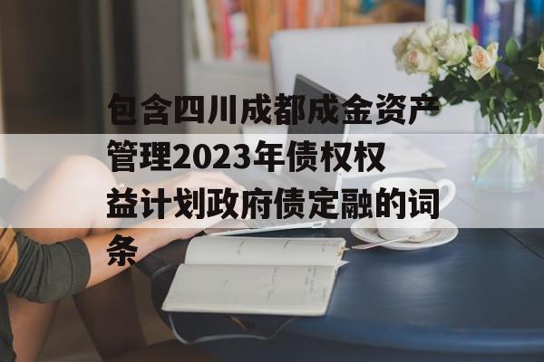 包含四川成都成金资产管理2023年债权权益计划政府债定融的词条