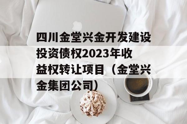 四川金堂兴金开发建设投资债权2023年收益权转让项目（金堂兴金集团公司）