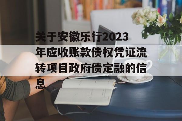 关于安徽乐行2023年应收账款债权凭证流转项目政府债定融的信息