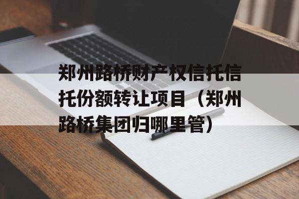 郑州路桥财产权信托信托份额转让项目（郑州路桥集团归哪里管）