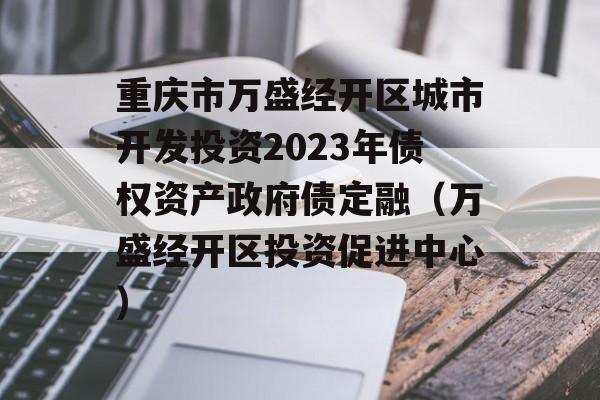 重庆市万盛经开区城市开发投资2023年债权资产政府债定融（万盛经开区投资促进中心）