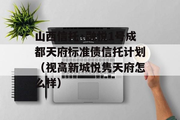 山西信托·融悦1号成都天府标准债信托计划（视高新城悦隽天府怎么样）