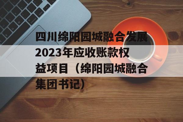 四川绵阳园城融合发展2023年应收账款权益项目（绵阳园城融合集团书记）