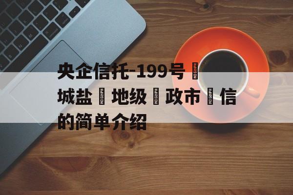 央企信托-199号‮城盐‬地级‮政市‬信的简单介绍