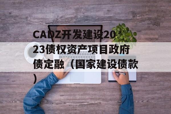 CADZ开发建设2023债权资产项目政府债定融（国家建设债款）