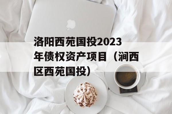 洛阳西苑国投2023年债权资产项目（涧西区西苑国投）