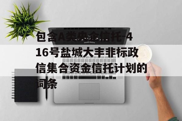 包含A类央企信托-416号盐城大丰非标政信集合资金信托计划的词条