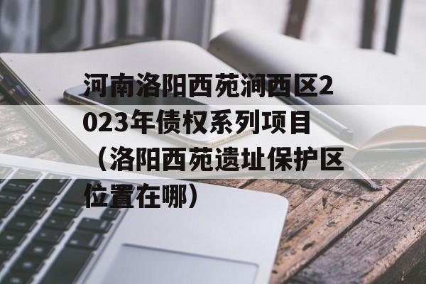 河南洛阳西苑涧西区2023年债权系列项目（洛阳西苑遗址保护区位置在哪）