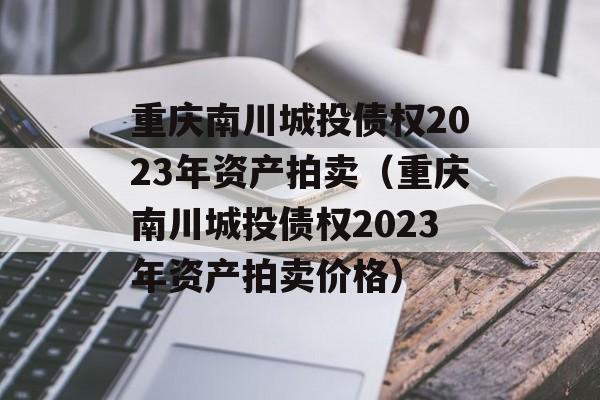 重庆南川城投债权2023年资产拍卖（重庆南川城投债权2023年资产拍卖价格）