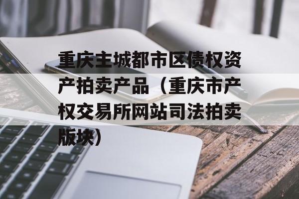 重庆主城都市区债权资产拍卖产品（重庆市产权交易所网站司法拍卖版块）