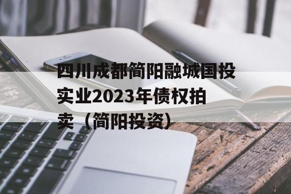 四川成都简阳融城国投实业2023年债权拍卖（简阳投资）