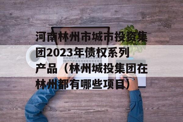 河南林州市城市投资集团2023年债权系列产品（林州城投集团在林州都有哪些项目）