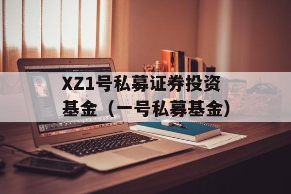 XZ1号私募证券投资基金（一号私募基金）