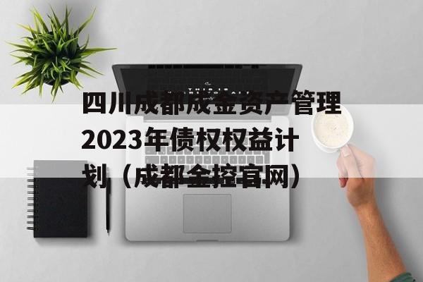 四川成都成金资产管理2023年债权权益计划（成都金控官网）