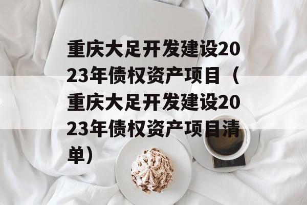 重庆大足开发建设2023年债权资产项目（重庆大足开发建设2023年债权资产项目清单）