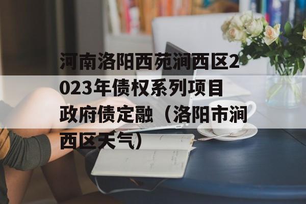 河南洛阳西苑涧西区2023年债权系列项目政府债定融（洛阳市涧西区天气）