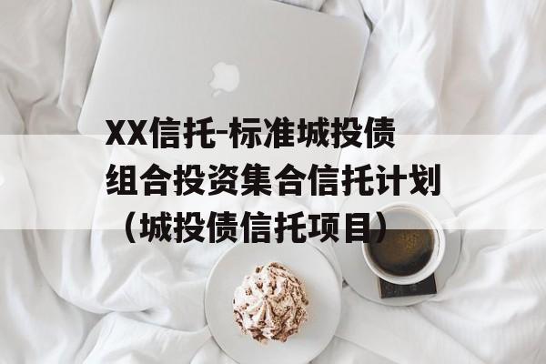 XX信托-标准城投债组合投资集合信托计划（城投债信托项目）