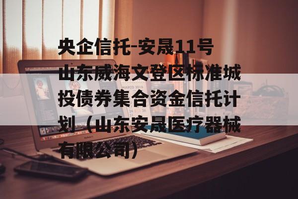 央企信托-安晟11号山东威海文登区标准城投债券集合资金信托计划（山东安晟医疗器械有限公司）