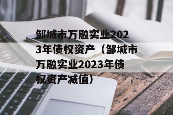 邹城市万融实业2023年债权资产（邹城市万融实业2023年债权资产减值）