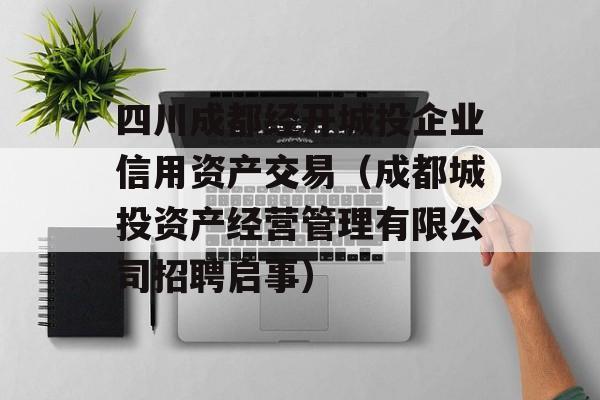 四川成都经开城投企业信用资产交易（成都城投资产经营管理有限公司招聘启事）