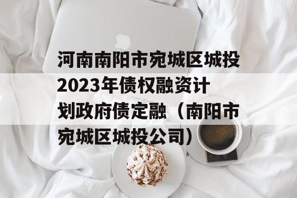 河南南阳市宛城区城投2023年债权融资计划政府债定融（南阳市宛城区城投公司）