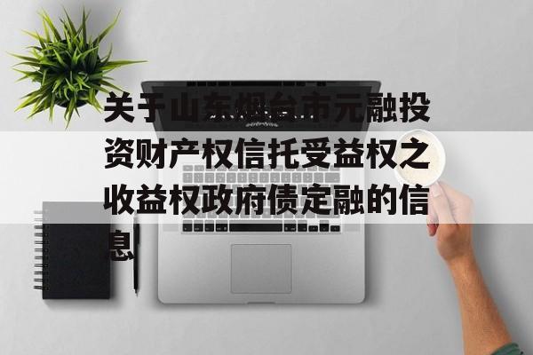 关于山东烟台市元融投资财产权信托受益权之收益权政府债定融的信息