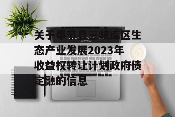 关于奉节县三峡库区生态产业发展2023年收益权转让计划政府债定融的信息