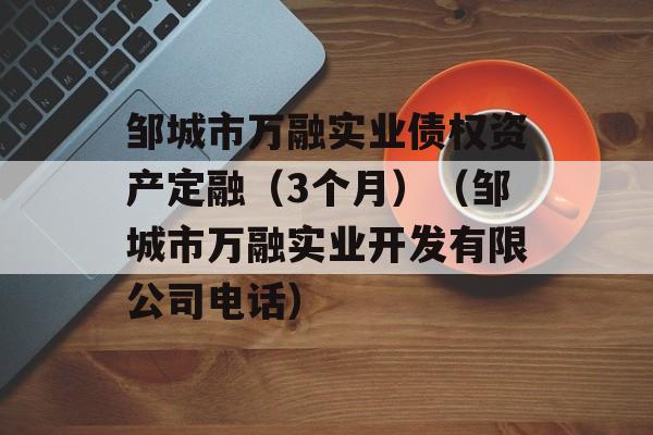 邹城市万融实业债权资产定融（3个月）（邹城市万融实业开发有限公司电话）