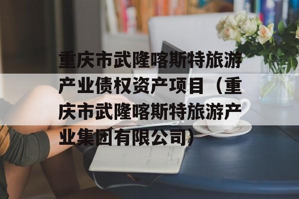 重庆市武隆喀斯特旅游产业债权资产项目（重庆市武隆喀斯特旅游产业集团有限公司）