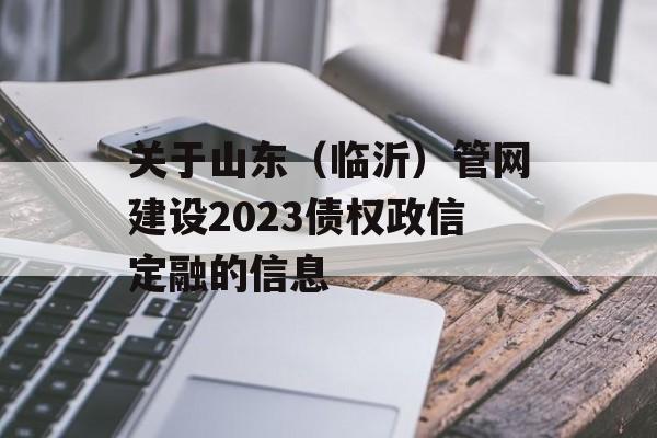 关于山东（临沂）管网建设2023债权政信定融的信息