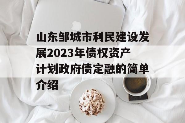 山东邹城市利民建设发展2023年债权资产计划政府债定融的简单介绍