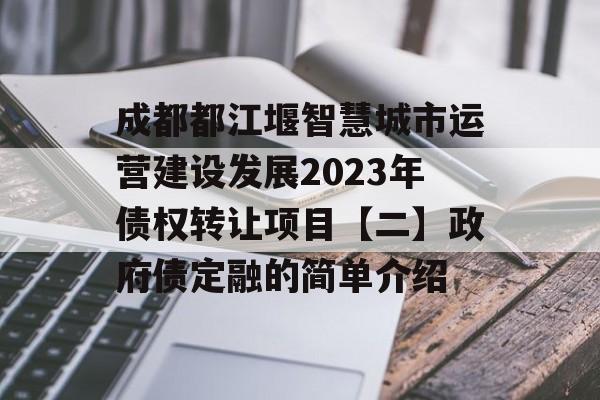 成都都江堰智慧城市运营建设发展2023年债权转让项目【二】政府债定融的简单介绍