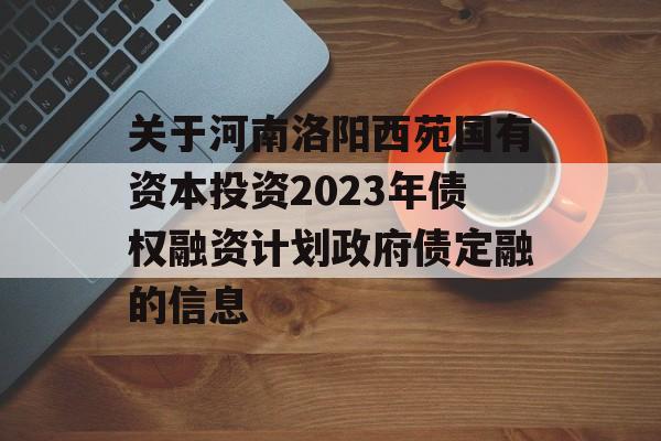 关于河南洛阳西苑国有资本投资2023年债权融资计划政府债定融的信息