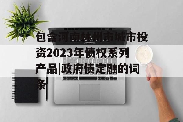 包含河南林州市城市投资2023年债权系列产品|政府债定融的词条