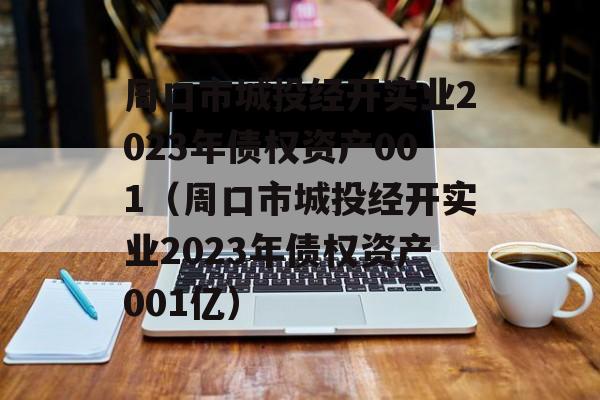 周口市城投经开实业2023年债权资产001（周口市城投经开实业2023年债权资产001亿）