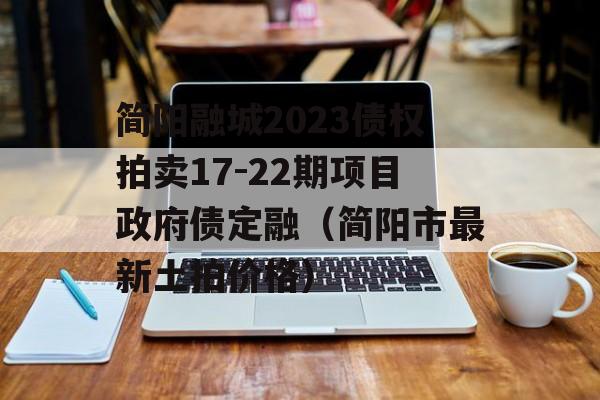 简阳融城2023债权拍卖17-22期项目政府债定融（简阳市最新土拍价格）