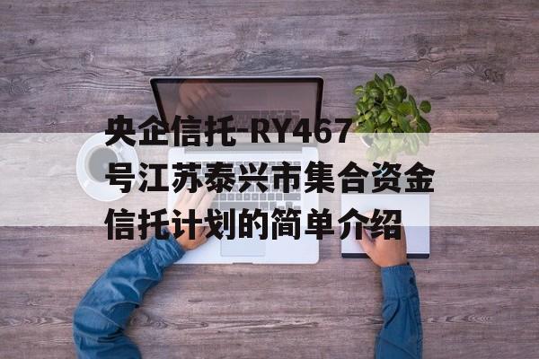 央企信托-RY467号江苏泰兴市集合资金信托计划的简单介绍