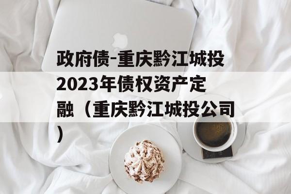 政府债-重庆黔江城投2023年债权资产定融（重庆黔江城投公司）